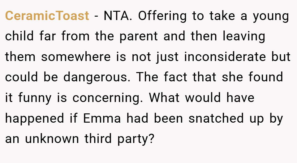 CeramicToast − NTA. Offering to take a young child far from the parent and then leaving them somewhere is not just inconsiderate but could be dangerous. The fact that she found it funny is concerning. What would have happened if Emma had been snatched up by an unknown third party?