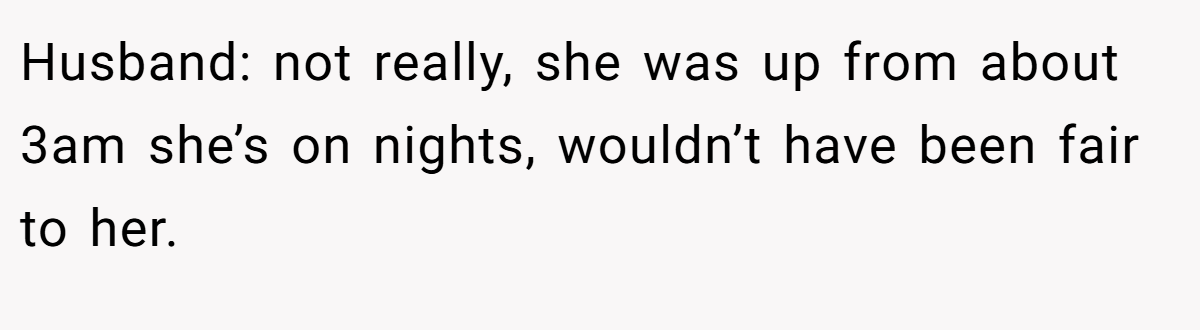 Husband: not really, she was up from about 3am she’s on nights, wouldn’t have been fair to her.