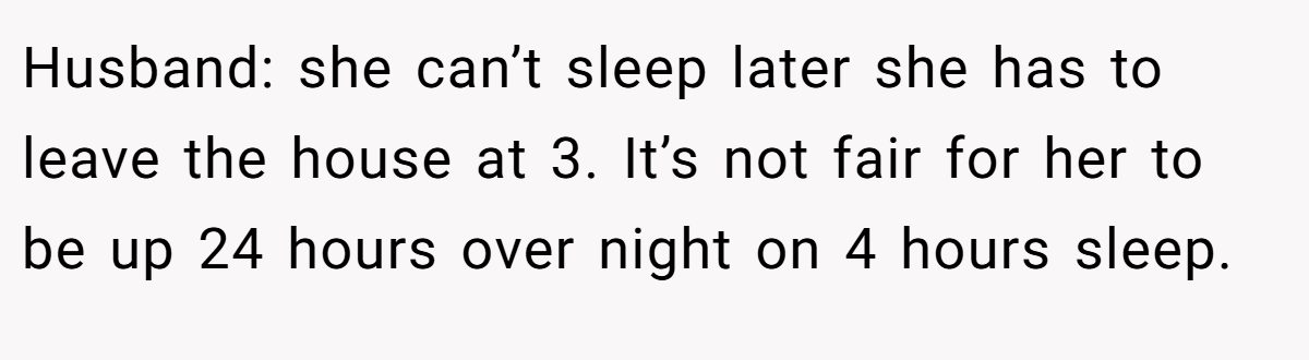 Husband: she can’t sleep later she has to leave the house at 3. It’s not fair for her to be up 24 hours over night on 4 hours sleep.