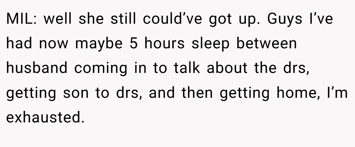 MIL: well she still could’ve got up. Guys I’ve had now maybe 5 hours sleep between husband coming in to talk about the drs, getting son to drs, and then getting home, I’m exhausted.