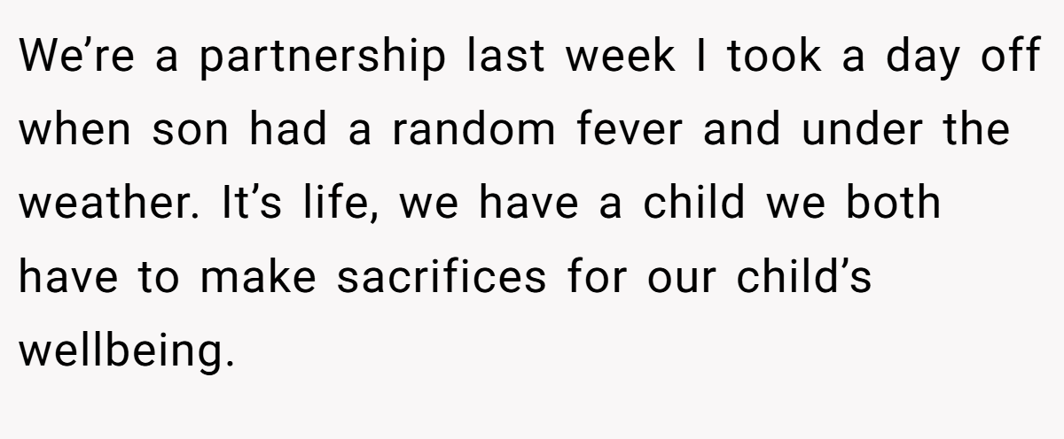 We’re a partnership last week I took a day off when son had a random fever and under the weather. It’s life, we have a child we both have to make sacrifices for our child’s wellbeing.