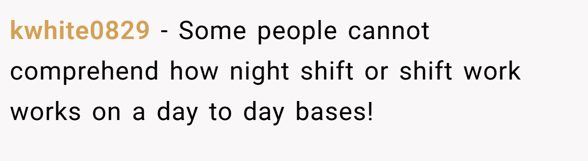 kwhite0829 − Some people cannot comprehend how night shift or shift work works on a day to day bases!