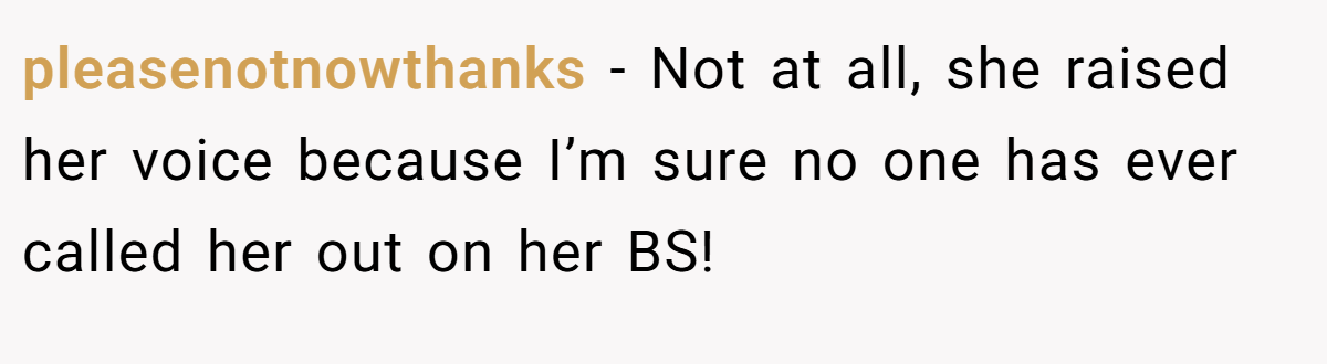 pleasenotnowthanks − Not at all, she raised her voice because I’m sure no one has ever called her out on her BS!