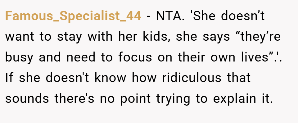 Famous_Specialist_44 − NTA. 'She doesn’t want to stay with her kids, she says “they’re busy and need to focus on their own lives”.'. If she doesn't know how ridiculous that sounds there's no point trying to explain it.