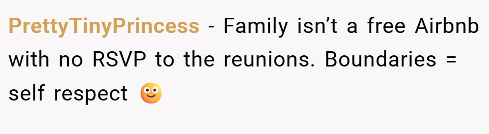 PrettyTinyPrincess − Family isn’t a free Airbnb with no RSVP to the reunions. Boundaries = self respect 🙂