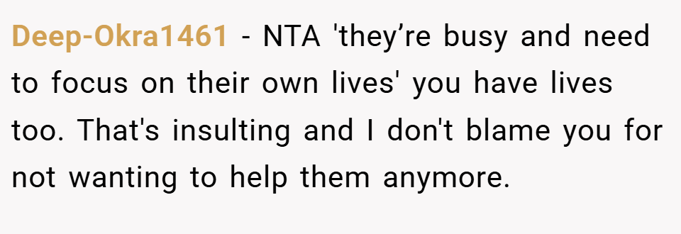 Deep-Okra1461 − NTA 'they’re busy and need to focus on their own lives' you have lives too. That's insulting and I don't blame you for not wanting to help them anymore.