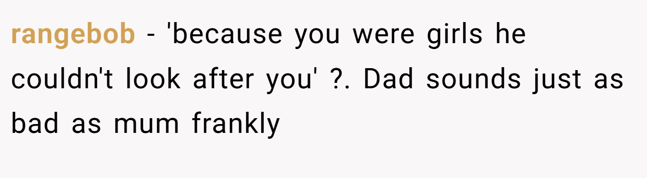rangebob − 'because you were girls he couldn't look after you' ?. Dad sounds just as bad as mum frankly