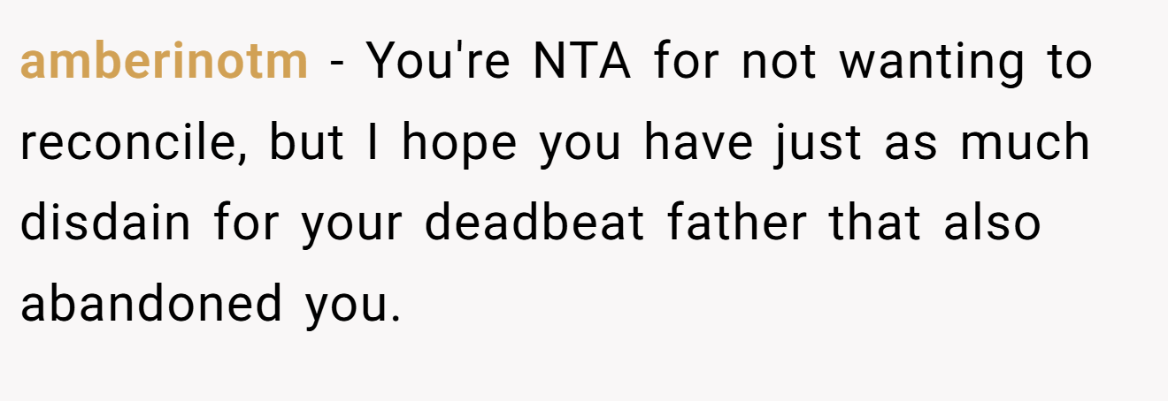 amberinotm − You're NTA for not wanting to reconcile, but I hope you have just as much disdain for your deadbeat father that also abandoned you.