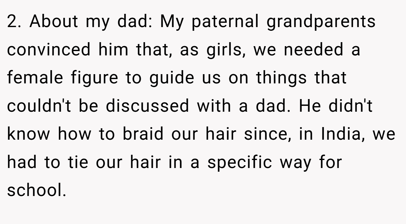 2. About my dad: My paternal grandparents convinced him that, as girls, we needed a female figure to guide us on things that couldn't be discussed with a dad. He didn't know how to braid our hair since, in India, we had to tie our hair in a specific way for school.