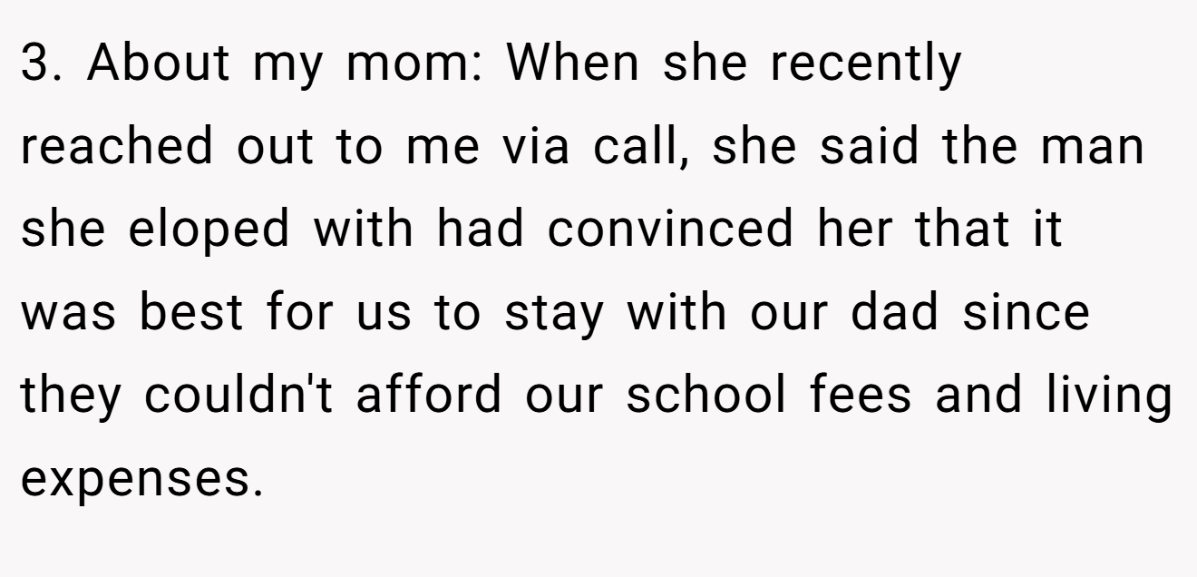3. About my mom: When she recently reached out to me via call, she said the man she eloped with had convinced her that it was best for us to stay with our dad since they couldn't afford our school fees and living expenses.