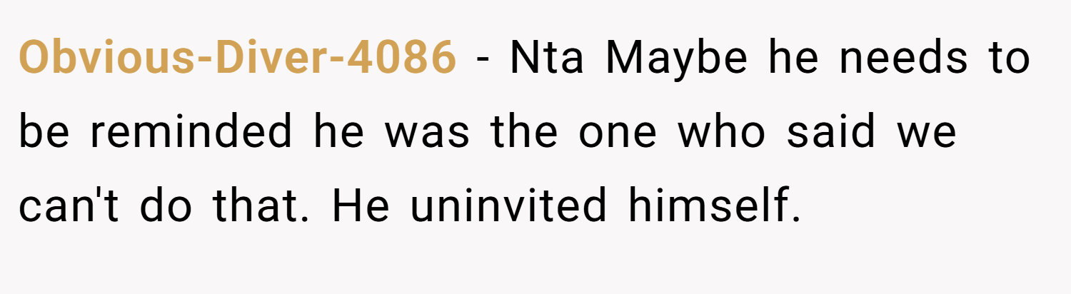 Obvious-Diver-4086 − Nta Maybe he needs to be reminded he was the one who said we can't do that. He uninvited himself. 