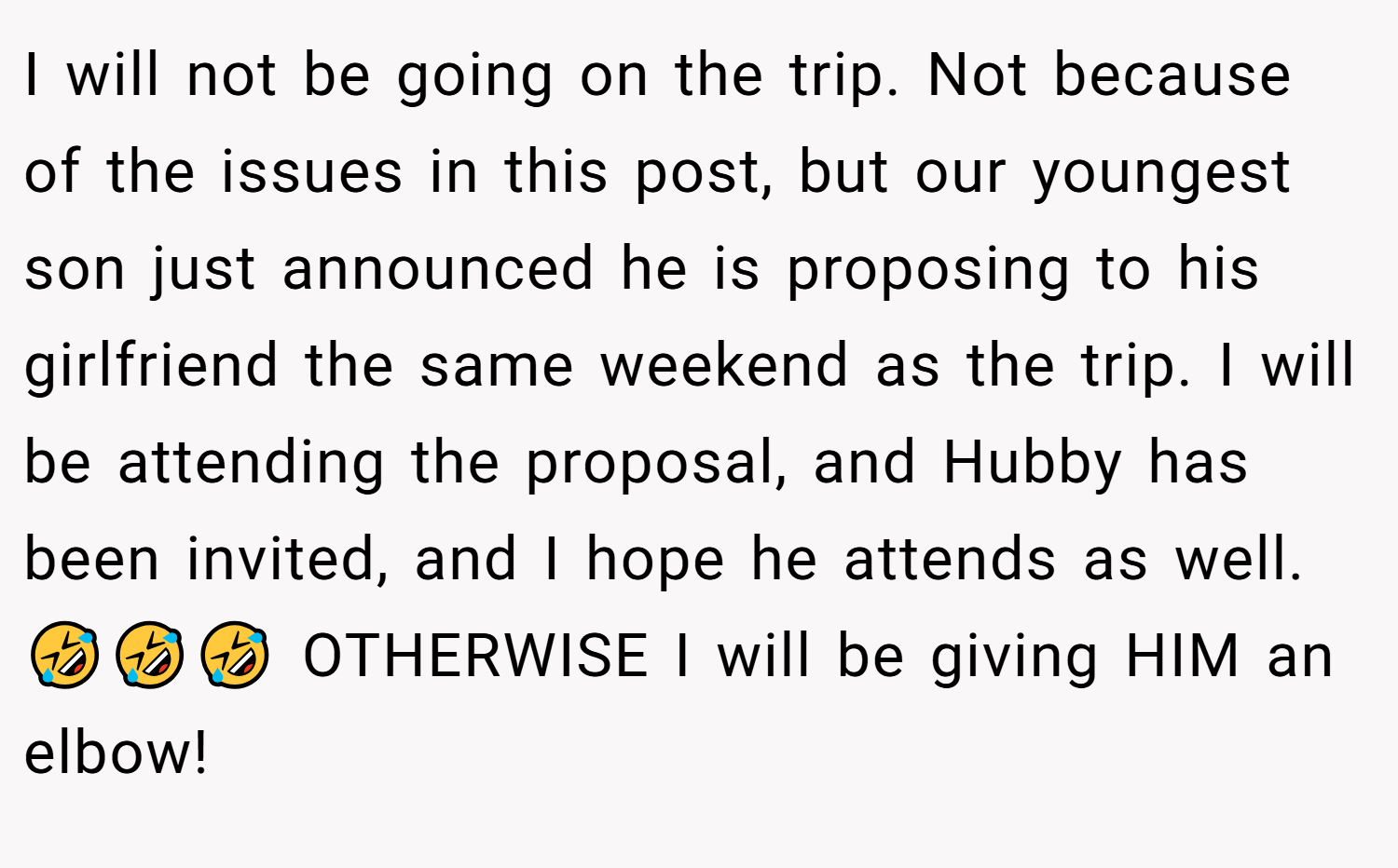 I will not be going on the trip. Not because of the issues in this post, but our youngest son just announced he is proposing to his girlfriend the same weekend as the trip. I will be attending the proposal, and Hubby has been invited, and I hope he attends as well. 🤣🤣🤣 OTHERWISE I will be giving HIM an elbow!