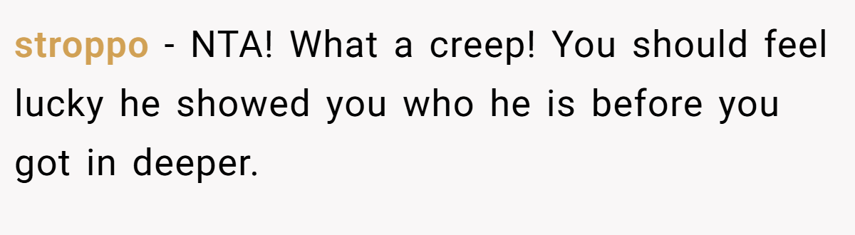 stroppo − NTA! What a creep! You should feel lucky he showed you who he is before you got in deeper.