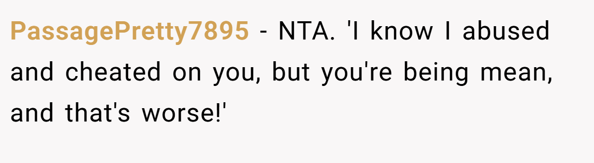 PassagePretty7895 − NTA. 'I know I abused and cheated on you, but you're being mean, and that's worse!'