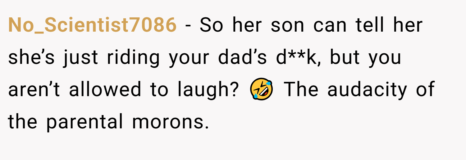 No_Scientist7086 − So her son can tell her she’s just riding your dad’s d**k, but you aren’t allowed to laugh? 🤣 The audacity of the parental morons.