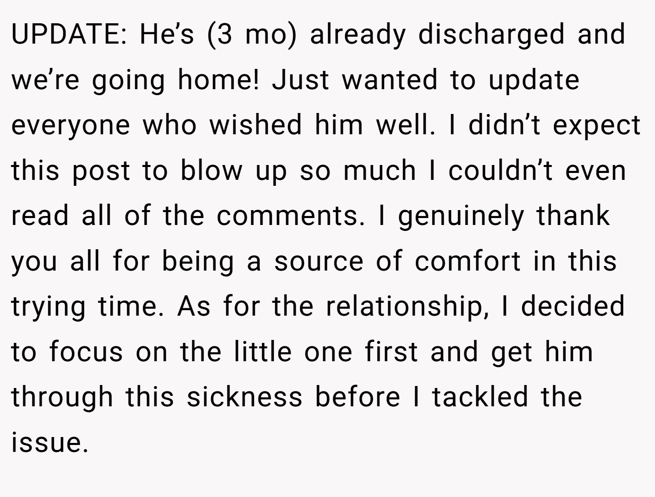 UPDATE: He’s (3 mo) already discharged and we’re going home! Just wanted to update everyone who wished him well. I didn’t expect this post to blow up so much I couldn’t even read all of the comments. I genuinely thank you all for being a source of comfort in this trying time. As for the relationship, I decided to focus on the little one first and get him through this sickness before I tackled the issue.