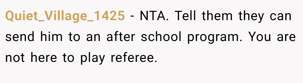 Quiet_Village_1425 − NTA. Tell them they can send him to an after school program. You are not here to play referee.