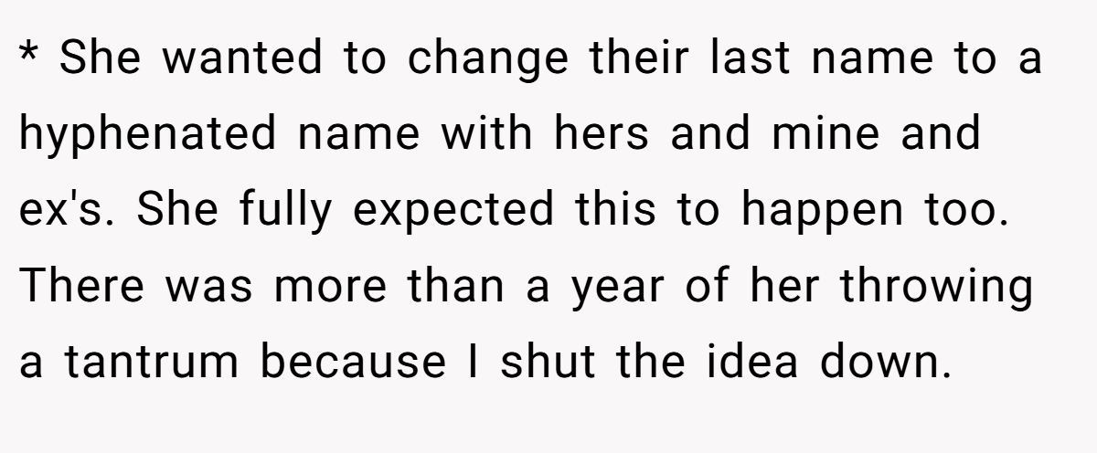 * She wanted to change their last name to a hyphenated name with hers and mine and ex's. She fully expected this to happen too. There was more than a year of her throwing a tantrum because I shut the idea down.