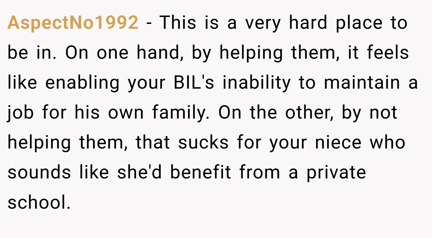 AspectNo1992 − This is a very hard place to be in. On one hand, by helping them, it feels like enabling your BIL's inability to maintain a job for his own family. On the other, by not helping them, that sucks for your niece who sounds like she'd benefit from a private school.