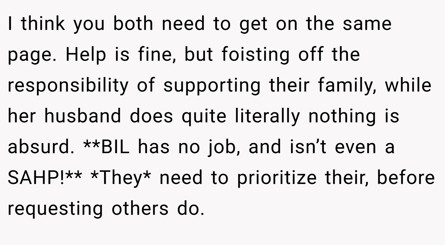 I think you both need to get on the same page. Help is fine, but foisting off the responsibility of supporting their family, while her husband does quite literally nothing is absurd. **BIL has no job, and isn’t even a SAHP!** *They* need to prioritize their, before requesting others do.