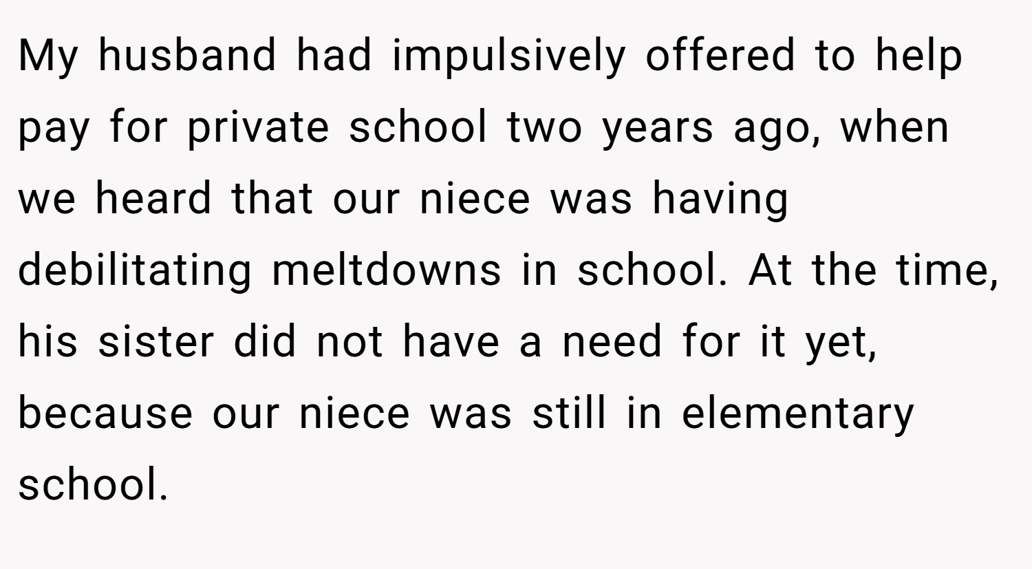 My husband had impulsively offered to help pay for private school two years ago, when we heard that our niece was having debilitating meltdowns in school. At the time, his sister did not have a need for it yet, because our niece was still in elementary school.