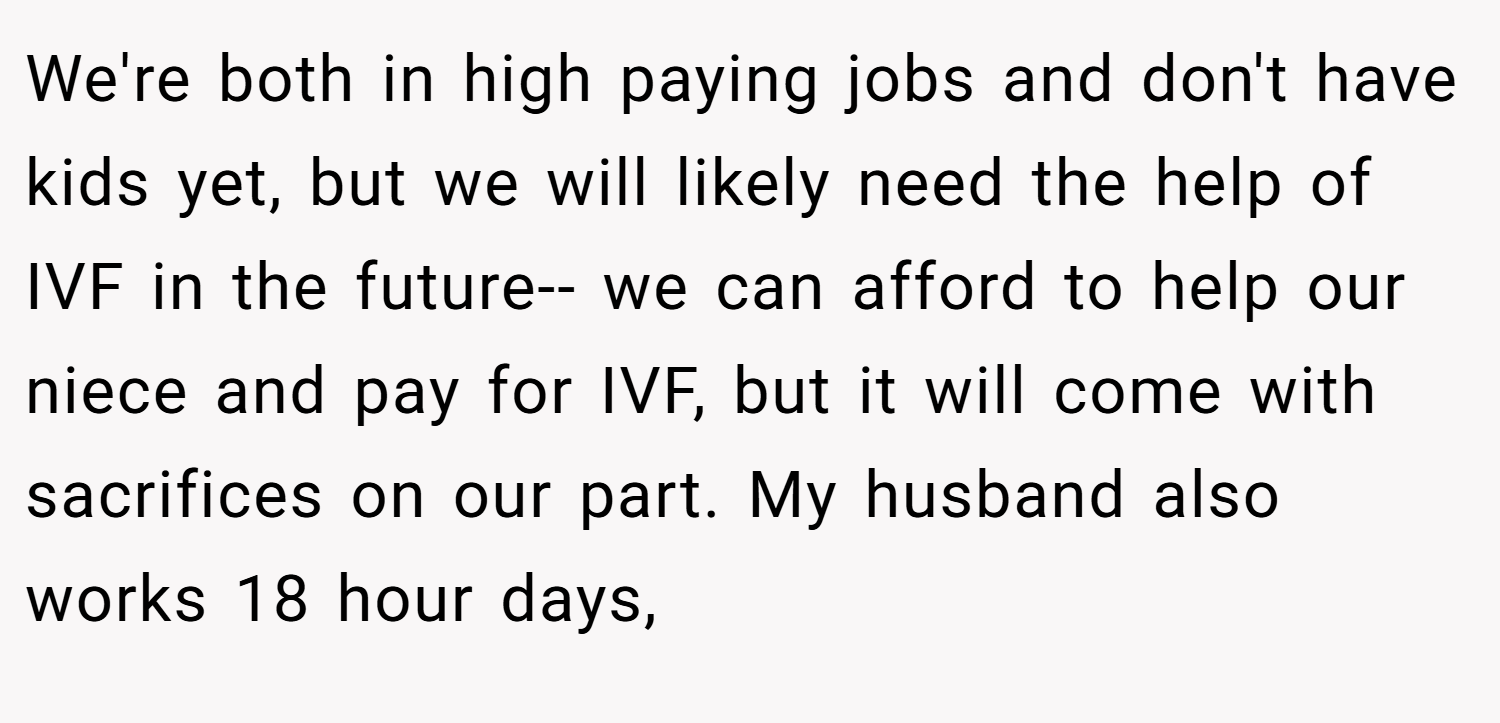 We're both in high paying jobs and don't have kids yet, but we will likely need the help of IVF in the future-- we can afford to help our niece and pay for IVF, but it will come with sacrifices on our part. My husband also works 18 hour days,