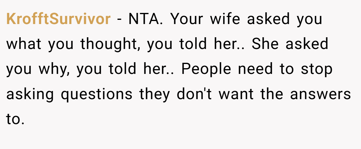 KrofftSurvivor − NTA. Your wife asked you what you thought, you told her.. She asked you why, you told her.. People need to stop asking questions they don't want the answers to.