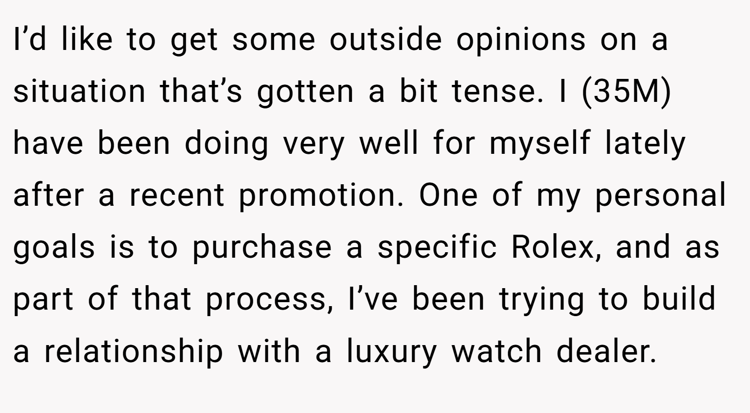 I’d like to get some outside opinions on a situation that’s gotten a bit tense. I (35M) have been doing very well for myself lately after a recent promotion. One of my personal goals is to purchase a specific Rolex, and as part of that process, I’ve been trying to build a relationship with a luxury watch dealer.