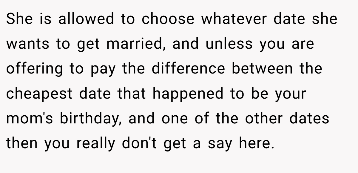 She is allowed to choose whatever date she wants to get married, and unless you are offering to pay the difference between the cheapest date that happened to be your mom's birthday, and one of the other dates then you really don't get a say here.