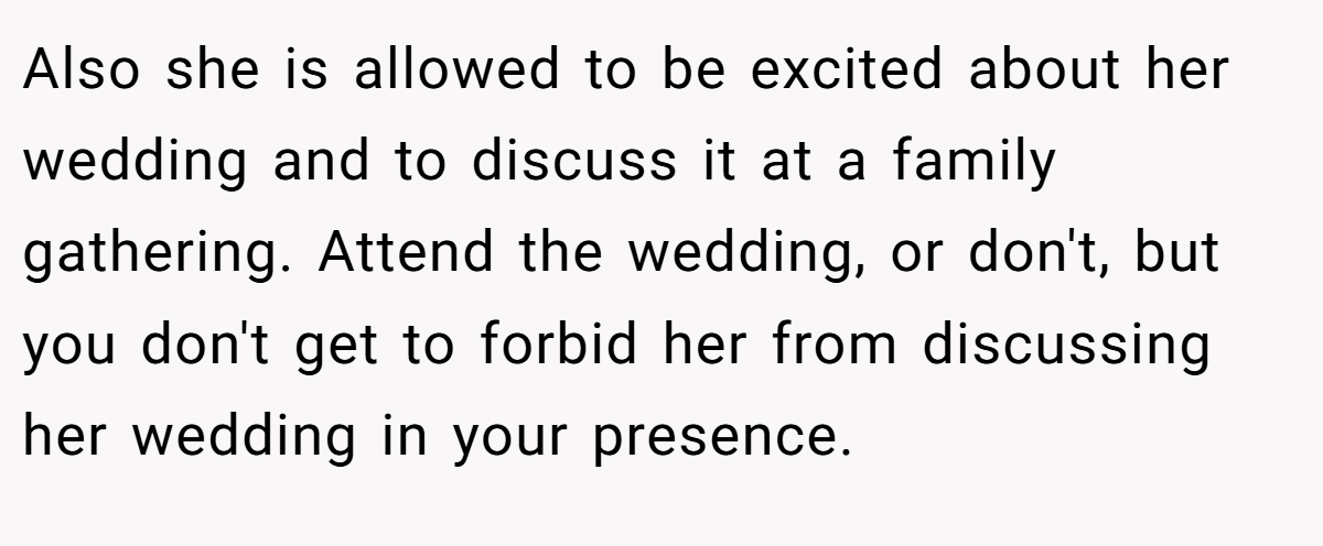 Also she is allowed to be excited about her wedding and to discuss it at a family gathering. Attend the wedding, or don't, but you don't get to forbid her from discussing her wedding in your presence.