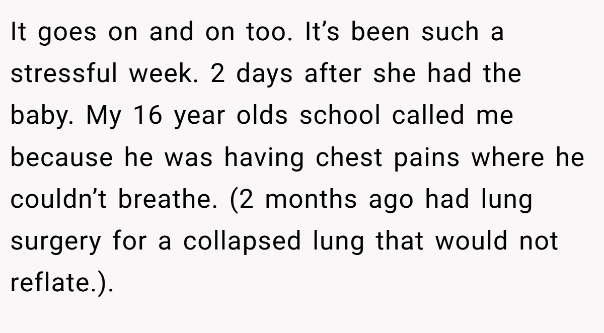 It goes on and on too. It’s been such a stressful week. 2 days after she had the baby. My 16 year olds school called me because he was having chest pains where he couldn’t breathe. (2 months ago had lung surgery for a collapsed lung that would not reflate.).