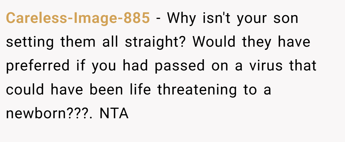 Careless-Image-885 − Why isn't your son setting them all straight? Would they have preferred if you had passed on a virus that could have been life threatening to a newborn???. NTA