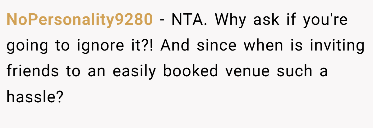 NoPersonality9280 − NTA. Why ask if you're going to ignore it?! And since when is inviting friends to an easily booked venue such a hassle?