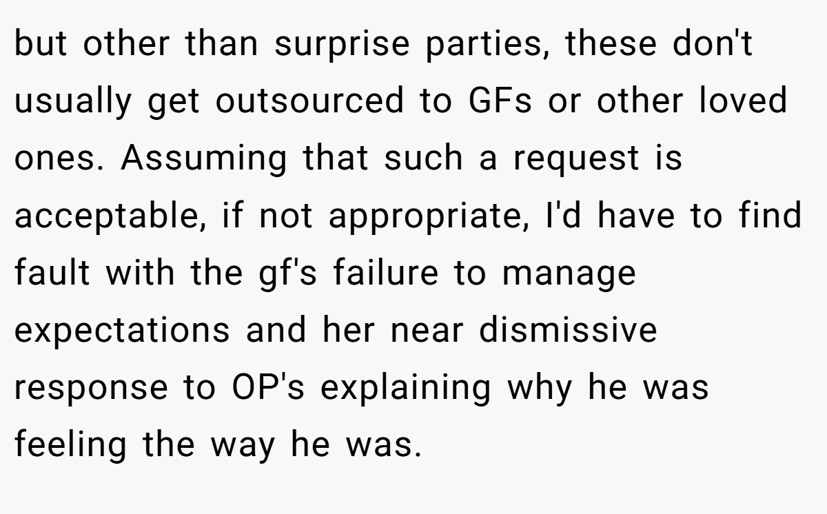 but other than surprise parties, these don't usually get outsourced to GFs or other loved ones. Assuming that such a request is acceptable, if not appropriate, I'd have to find fault with the gf's failure to manage expectations and her near dismissive response to OP's explaining why he was feeling the way he was.