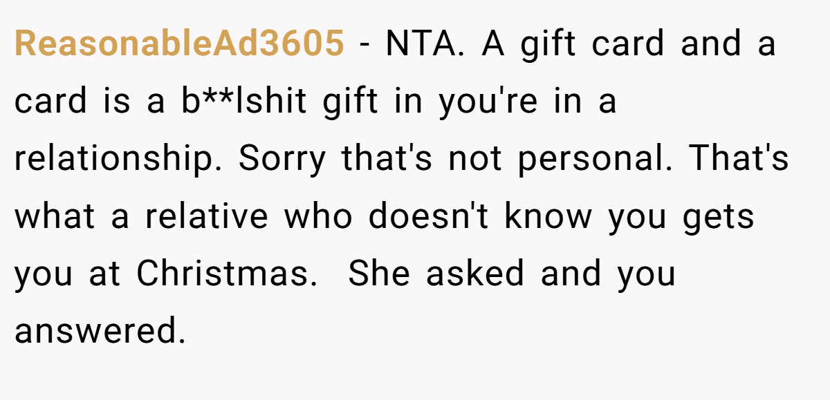 ReasonableAd3605 − NTA. A gift card and a card is a b**lshit gift in you're in a relationship. Sorry that's not personal. That's what a relative who doesn't know you gets you at Christmas.  She asked and you answered.