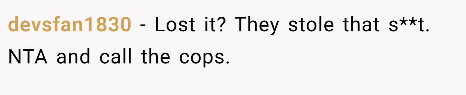 devsfan1830 − Lost it? They stole that s**t. NTA and call the cops.