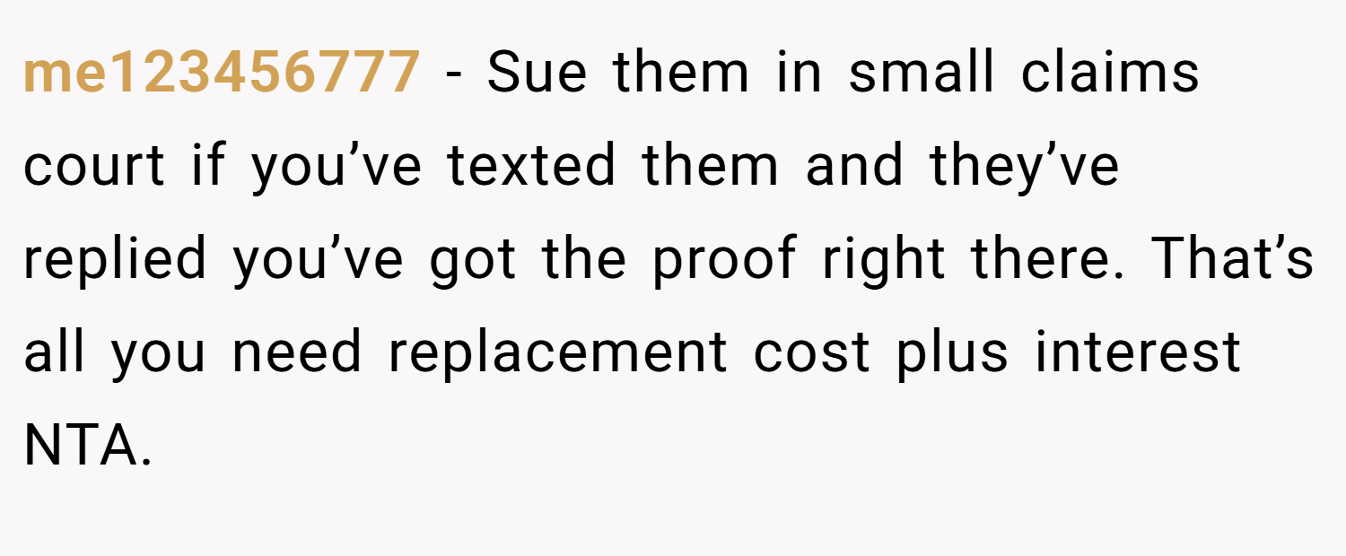 me123456777 − Sue them in small claims court if you’ve texted them and they’ve replied you’ve got the proof right there. That’s all you need replacement cost plus interest NTA.