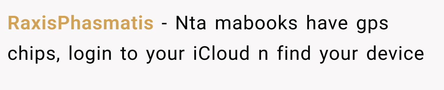 RaxisPhasmatis − Nta mabooks have gps chips, login to your iCloud n find your device