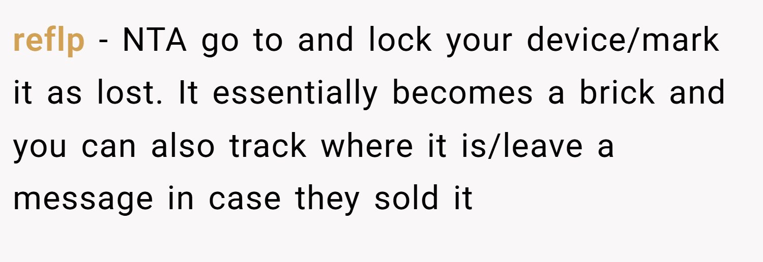 reflp − NTA go to and lock your device/mark it as lost. It essentially becomes a brick and you can also track where it is/leave a message in case they sold it
