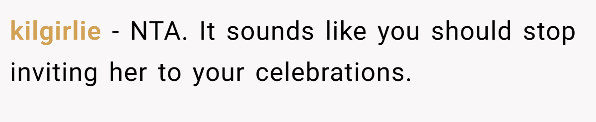 kilgirlie − NTA. It sounds like you should stop inviting her to your celebrations.