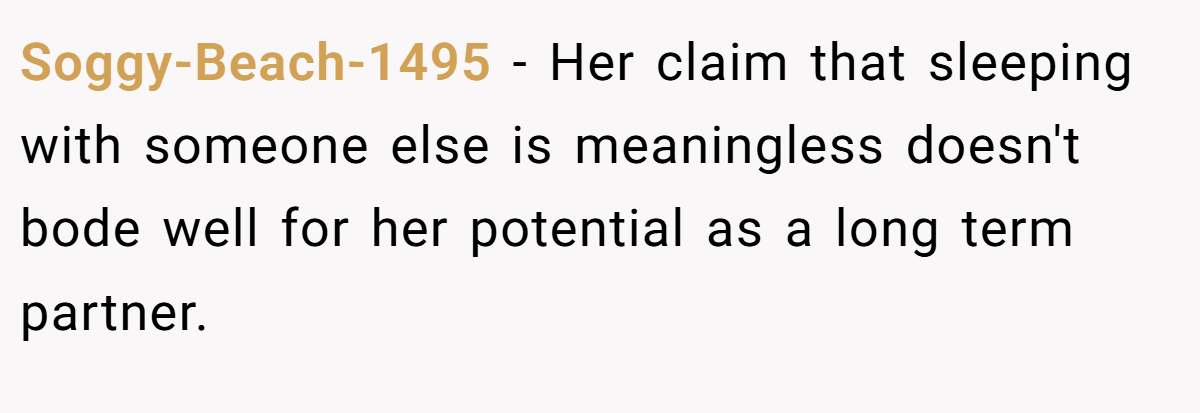Soggy-Beach-1495 − Her claim that sleeping with someone else is meaningless doesn't bode well for her potential as a long term partner.