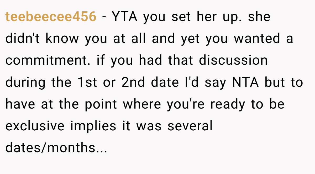 teebeecee456 − YTA you set her up. she didn't know you at all and yet you wanted a commitment. if you had that discussion during the 1st or 2nd date I'd say NTA but to have at the point where you're ready to be exclusive implies it was several dates/months...