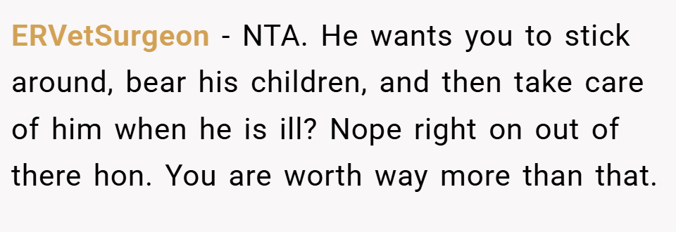 ERVetSurgeon − NTA. He wants you to stick around, bear his children, and then take care of him when he is ill? Nope right on out of there hon. You are worth way more than that.