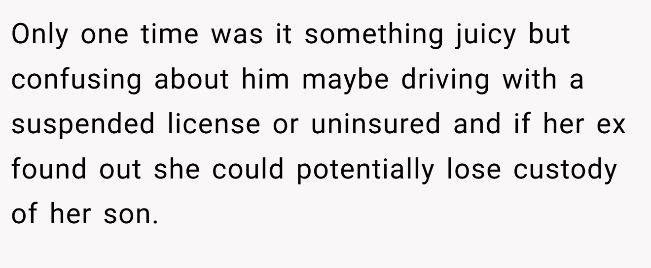 Only one time was it something juicy but confusing about him maybe driving with a suspended license or uninsured and if her ex found out she could potentially lose custody of her son.