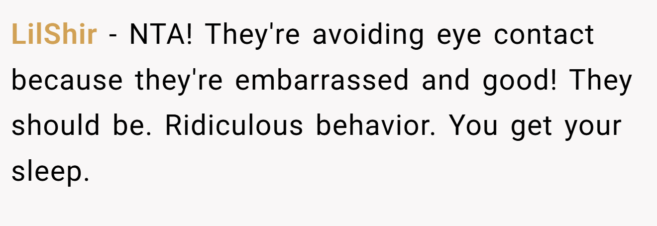 LilShir − NTA! They're avoiding eye contact because they're embarrassed and good! They should be. Ridiculous behavior. You get your sleep.