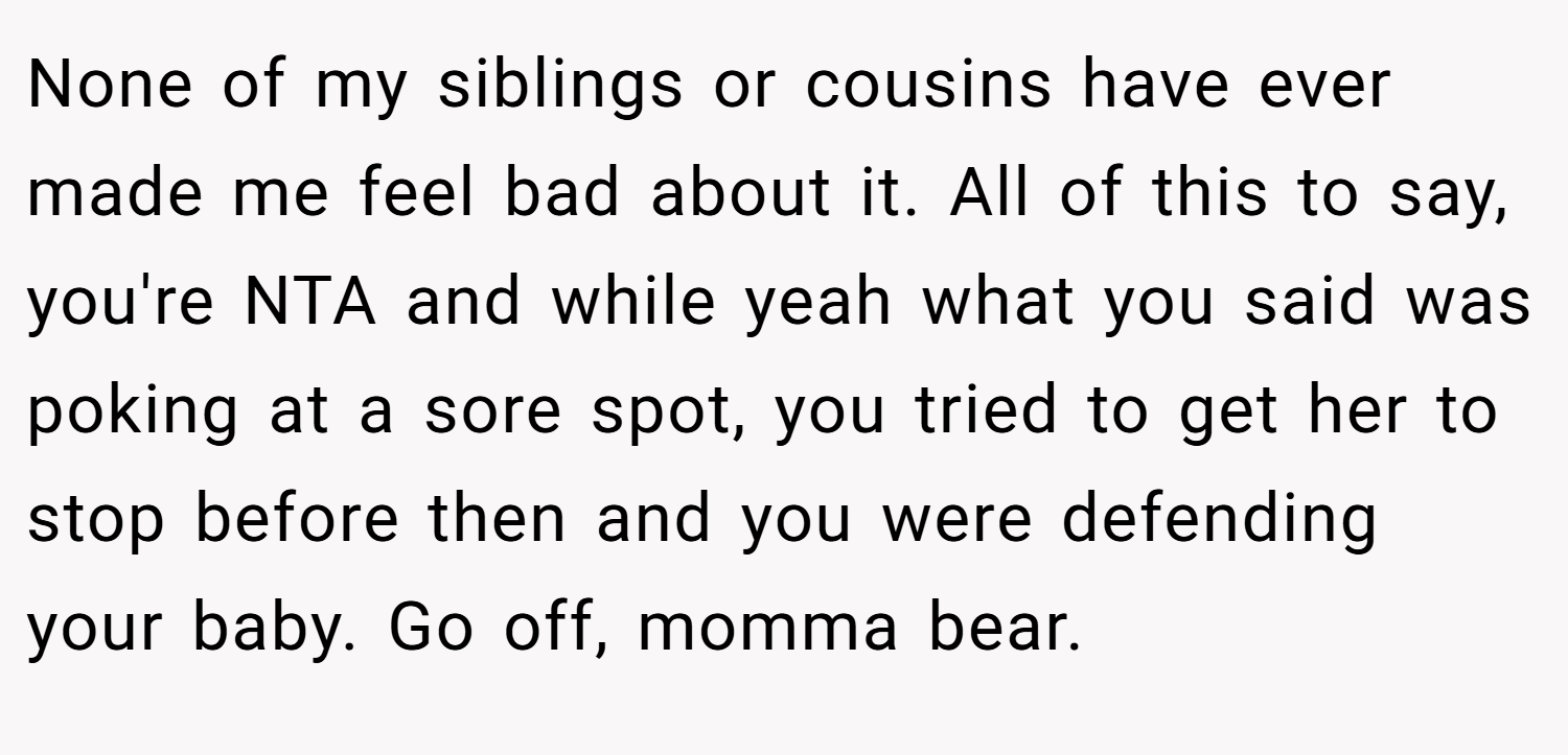 None of my siblings or cousins have ever made me feel bad about it. All of this to say, you're NTA and while yeah what you said was poking at a sore spot, you tried to get her to stop before then and you were defending your baby. Go off, momma bear.