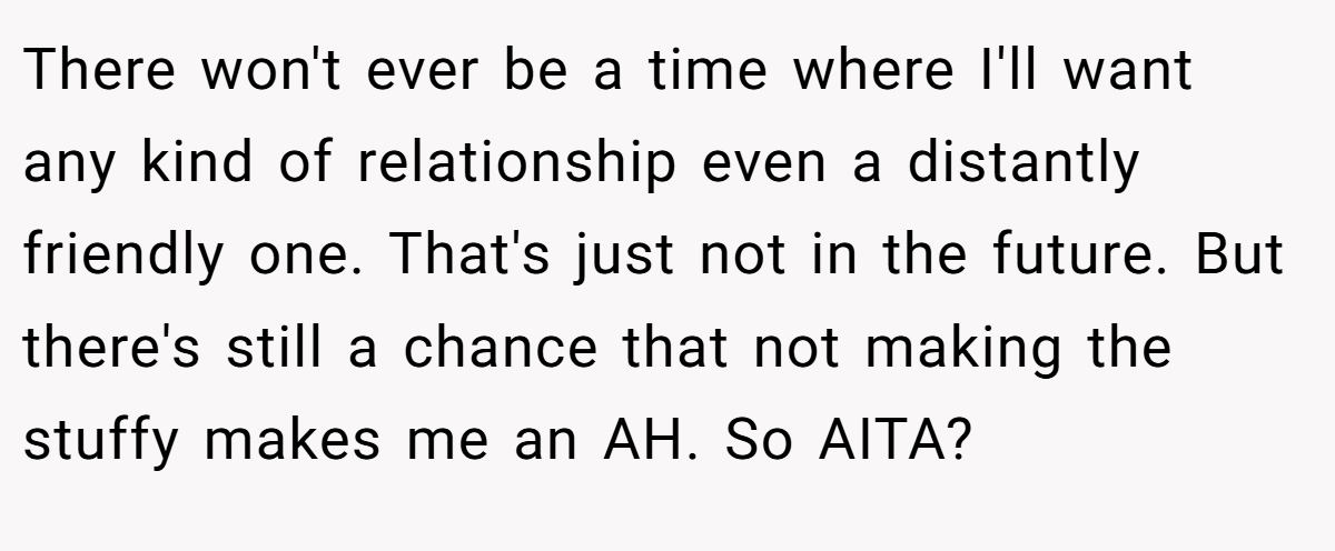 There won't ever be a time where I'll want any kind of relationship even a distantly friendly one. That's just not in the future. But there's still a chance that not making the stuffy makes me an AH. So AITA?