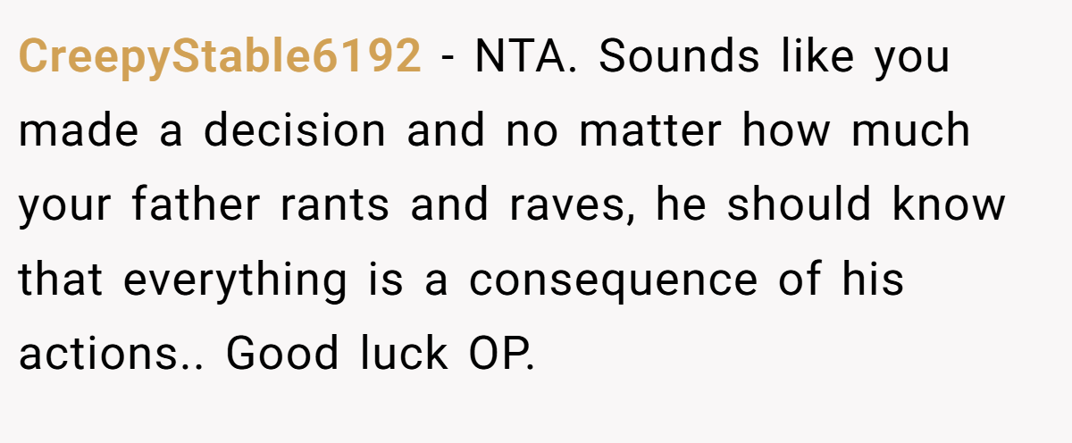 CreepyStable6192 − NTA. Sounds like you made a decision and no matter how much your father rants and raves, he should know that everything is a consequence of his actions.. Good luck OP.