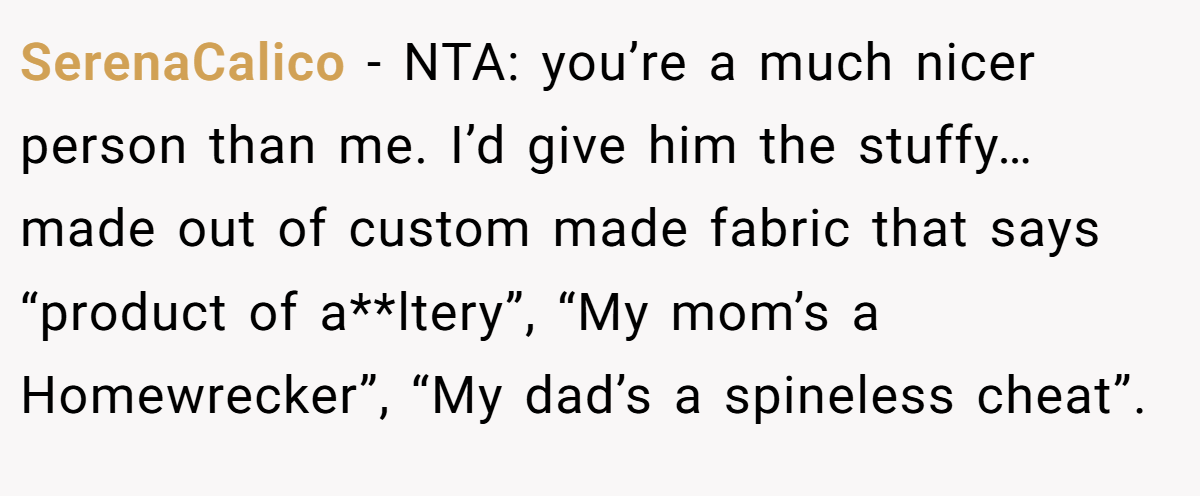 SerenaCalico − NTA: you’re a much nicer person than me. I’d give him the stuffy… made out of custom made fabric that says “product of a**ltery”, “My mom’s a Homewrecker”, “My dad’s a spineless cheat”.