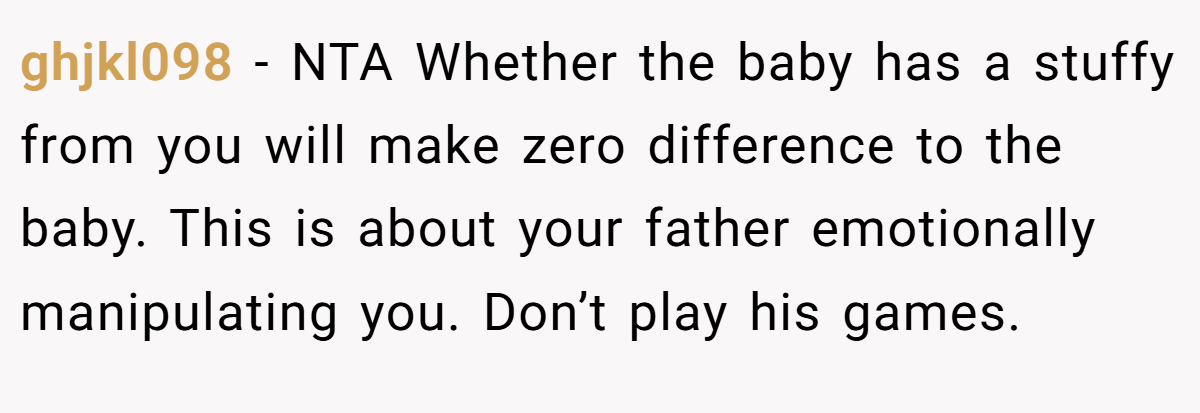ghjkl098 − NTA Whether the baby has a stuffy from you will make zero difference to the baby. This is about your father emotionally manipulating you. Don’t play his games.